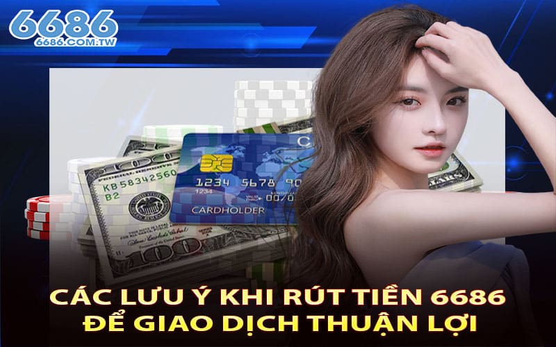 Các lưu ý khi rút tiền 6686 để giao dịch thuận lợi