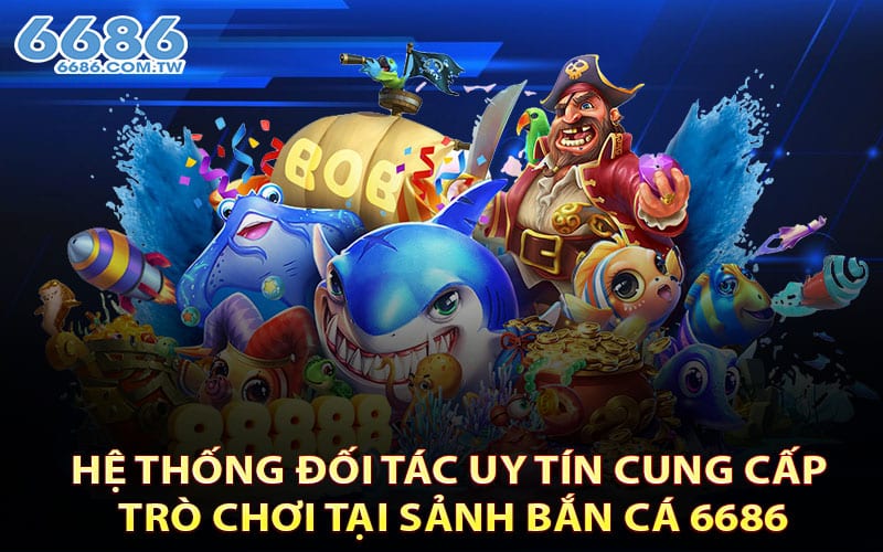 Hệ thống đối tác uy tín cung cấp trò chơi tại sảnh Bắn Cá 6686