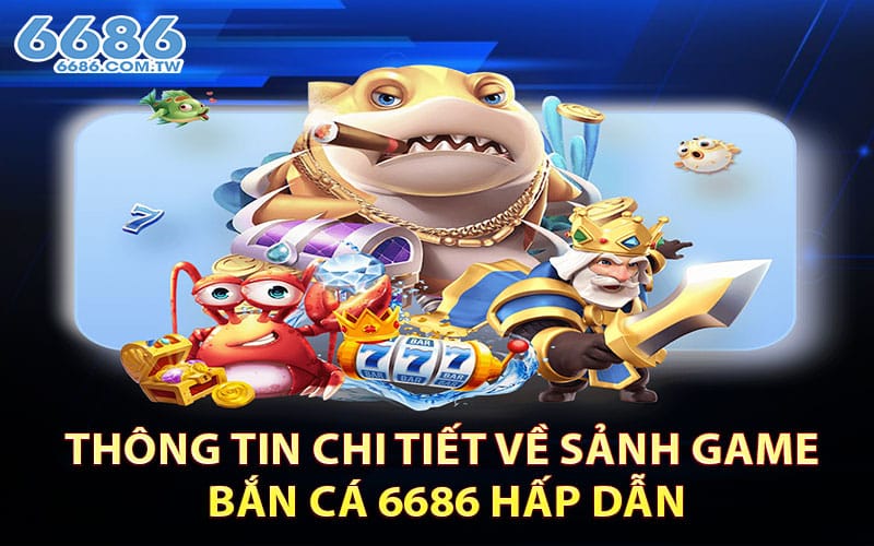 Thông tin chi tiết về sảnh game bắn cá 6686 hấp dẫn