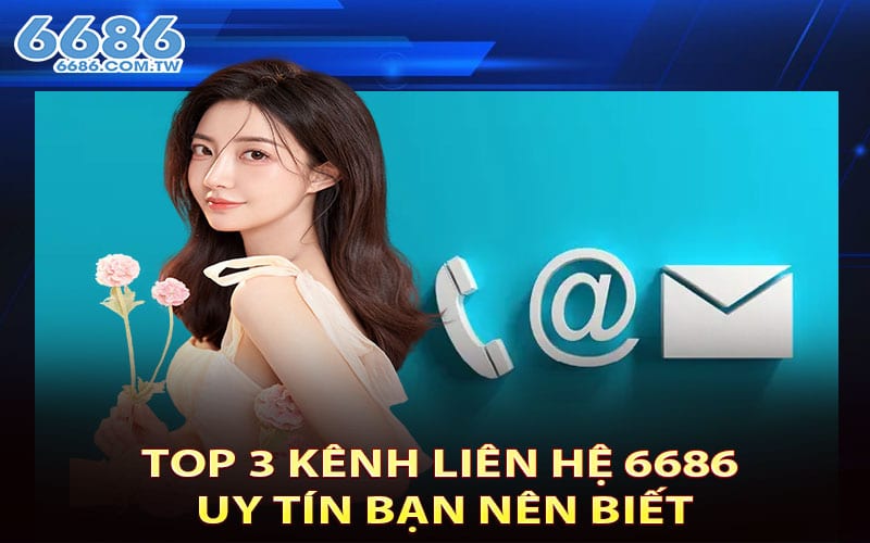 Top 3 kênh liên hệ 6686 uy tín bạn nên biết