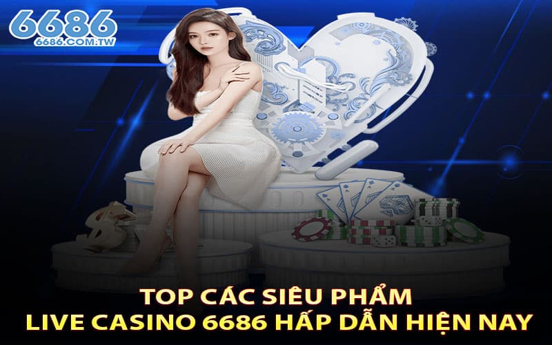 Top các siêu phẩm Live Casino 6686 hấp dẫn hiện nay